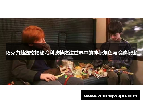 巧克力蛙线索揭秘哈利波特魔法世界中的神秘角色与隐藏秘密