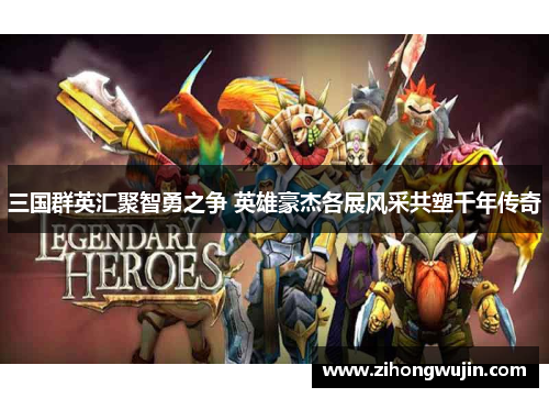 三国群英汇聚智勇之争 英雄豪杰各展风采共塑千年传奇