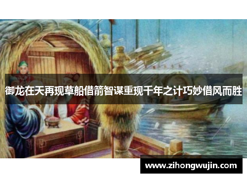 御龙在天再现草船借箭智谋重现千年之计巧妙借风而胜
