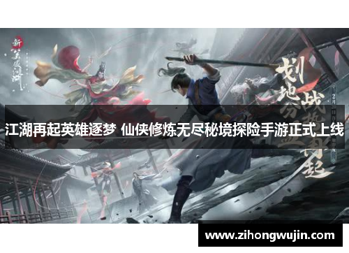 江湖再起英雄逐梦 仙侠修炼无尽秘境探险手游正式上线